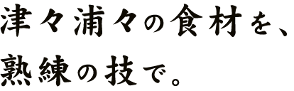 津々浦々の食材を、熟練の技で。