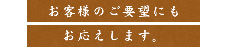 お客様のご要望にもお応えします。